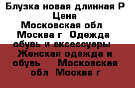 Блузка новая длинная Р.54-56 › Цена ­ 500 - Московская обл., Москва г. Одежда, обувь и аксессуары » Женская одежда и обувь   . Московская обл.,Москва г.